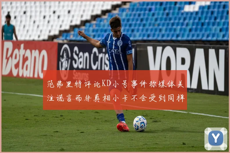 范弗里特评论KD小号事件称媒体关注谎言而非真相小卡不会受到同样打扰