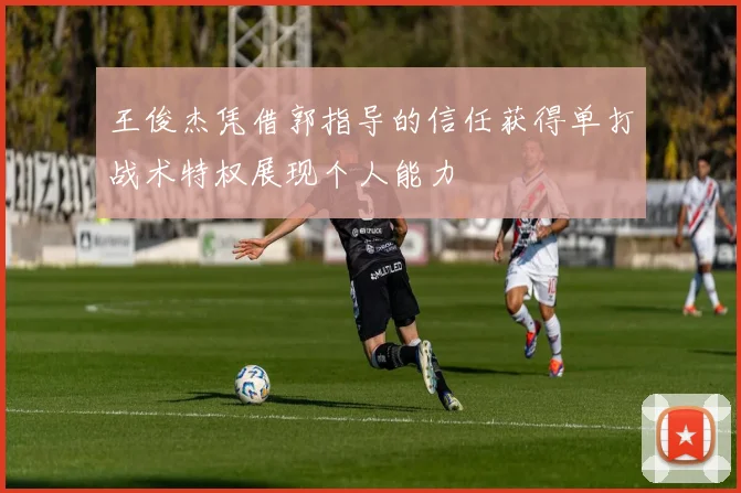 王俊杰凭借郭指导的信任获得单打战术特权展现个人能力