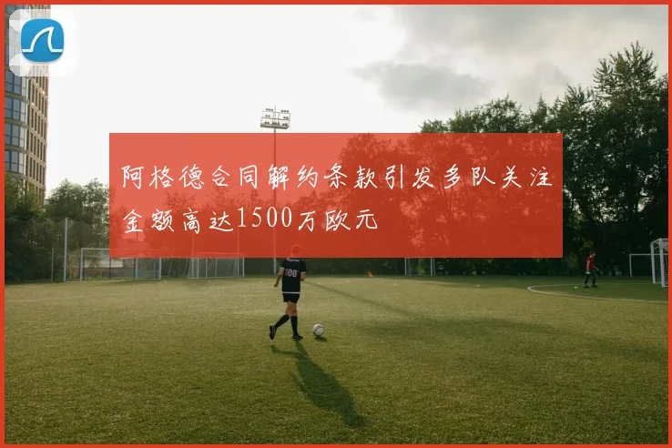 阿格德合同解约条款引发多队关注金额高达1500万欧元