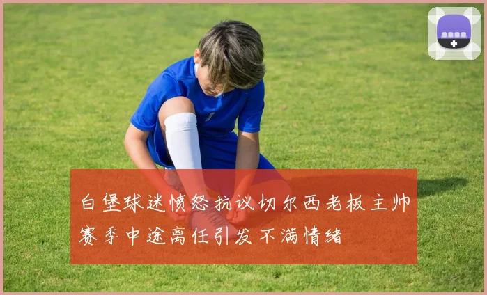 白堡球迷愤怒抗议切尔西老板主帅赛季中途离任引发不满情绪