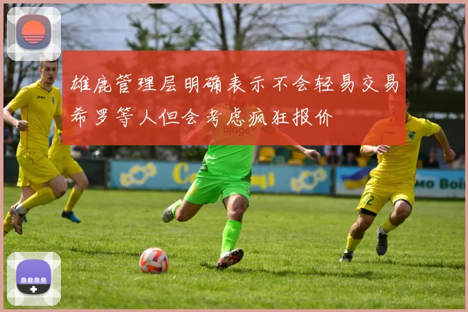 雄鹿管理层明确表示不会轻易交易希罗等人但会考虑疯狂报价