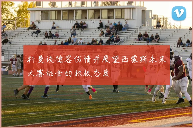 科曼谈德容伤情并展望西蒙斯未来大赛机会的积极态度