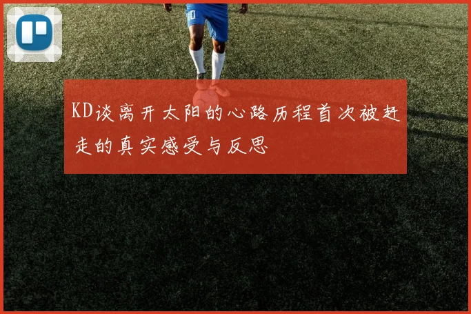 KD谈离开太阳的心路历程首次被赶走的真实感受与反思