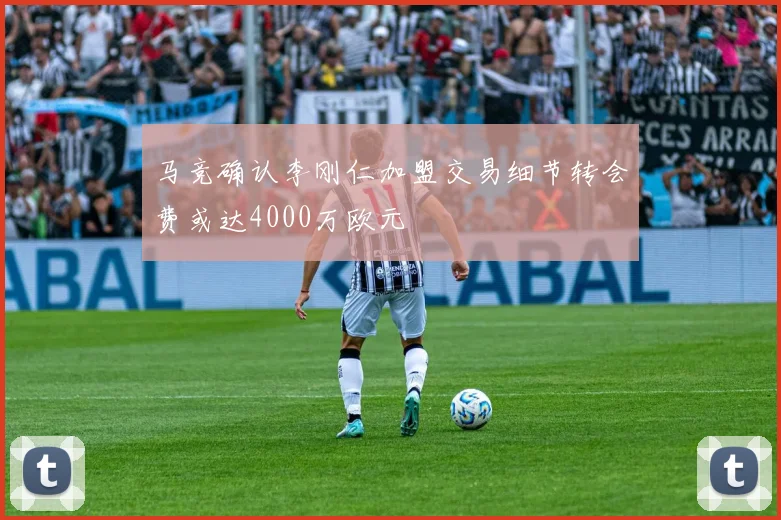 马竞确认李刚仁加盟交易细节转会费或达4000万欧元