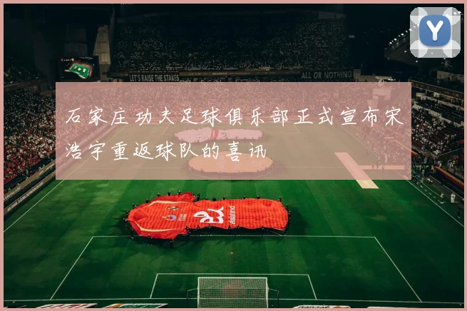 石家庄功夫足球俱乐部正式宣布宋浩宇重返球队的喜讯