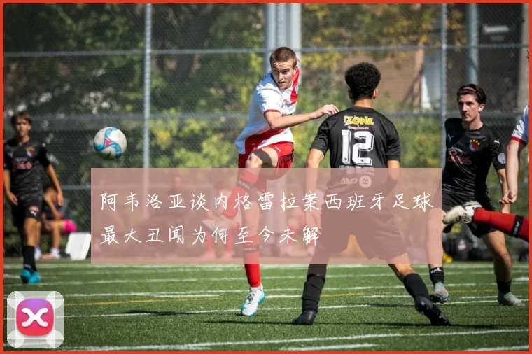 阿韦洛亚谈内格雷拉案西班牙足球最大丑闻为何至今未解