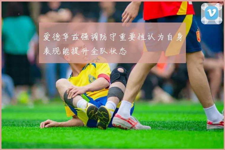 爱德华兹强调防守重要性认为自身表现能提升全队状态