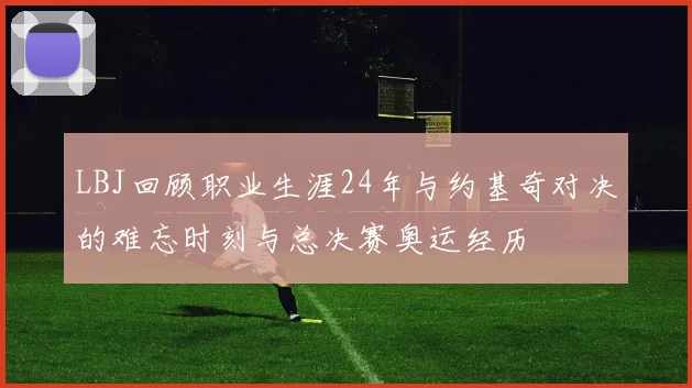 LBJ回顾职业生涯24年与约基奇对决的难忘时刻与总决赛奥运经历