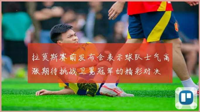 拉莫斯赛前发布会表示球队士气高涨期待挑战卫冕冠军的精彩对决