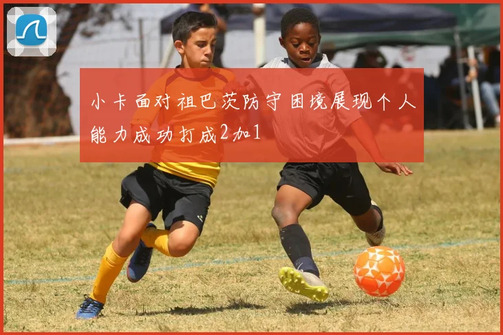 小卡面对祖巴茨防守困境展现个人能力成功打成2加1