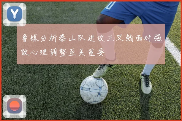 鲁媒分析泰山队进攻三叉戟面对强敌心理调整至关重要