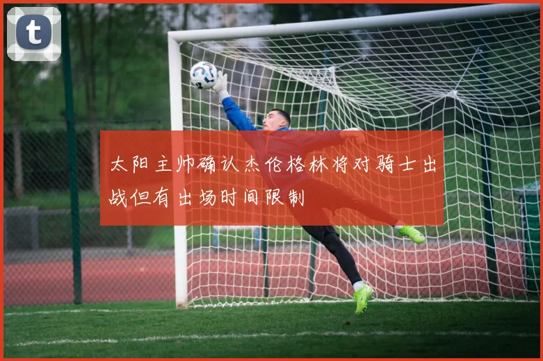 太阳主帅确认杰伦格林将对骑士出战但有出场时间限制