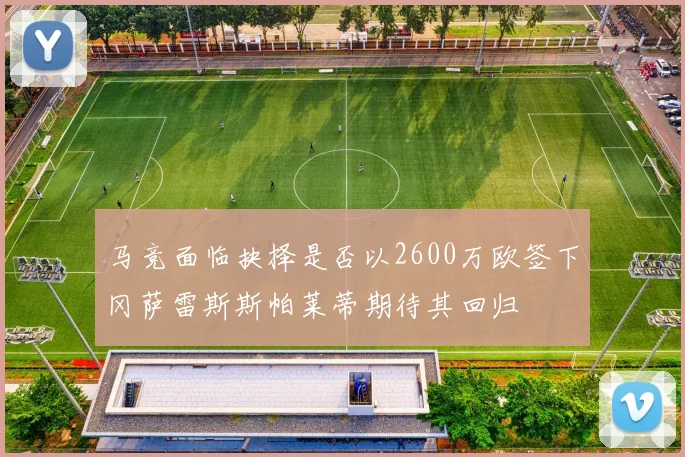 马竞面临抉择是否以2600万欧签下冈萨雷斯斯帕莱蒂期待其回归