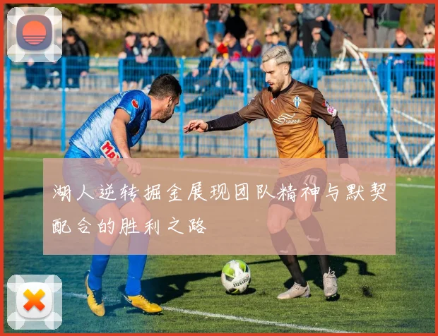 湖人逆转掘金展现团队精神与默契配合的胜利之路