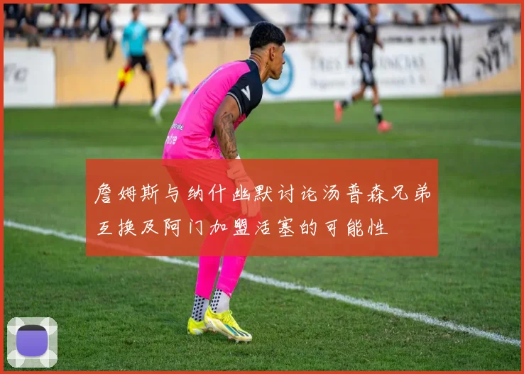 詹姆斯与纳什幽默讨论汤普森兄弟互换及阿门加盟活塞的可能性