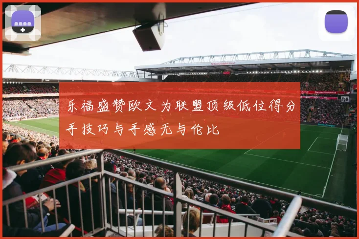 乐福盛赞欧文为联盟顶级低位得分手技巧与手感无与伦比