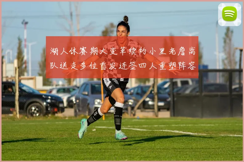湖人休赛期大变革续约小里老詹离队送走多位首发连签四人重塑阵容